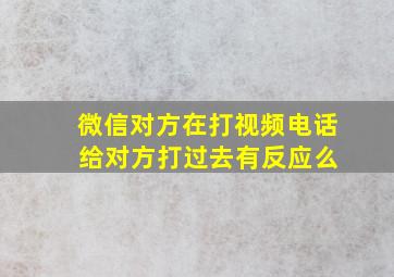 微信对方在打视频电话 给对方打过去有反应么